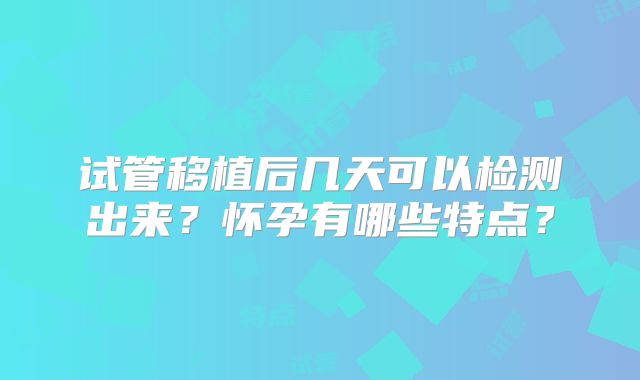 试管移植后几天可以检测出来?怀孕有哪些特点?