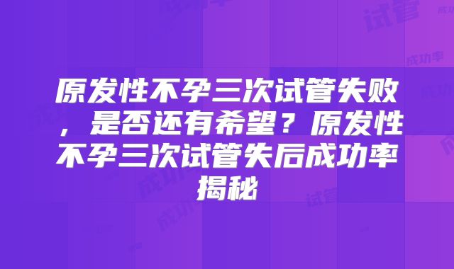 原发性不孕三次试管失败,是否还有希望?原发性不孕三次试管失后成功率揭秘