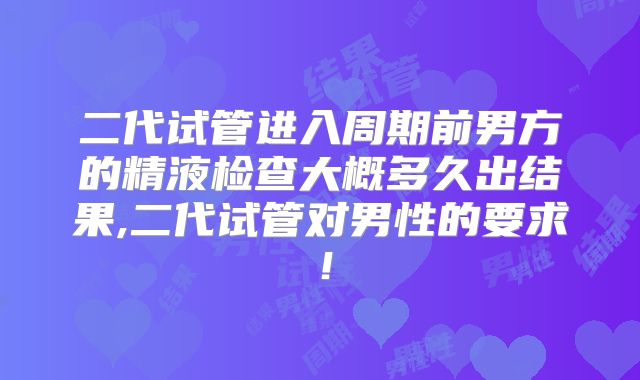 二代试管进入周期前男方的精液检查大概多久出结果,二代试管对男性的要求！