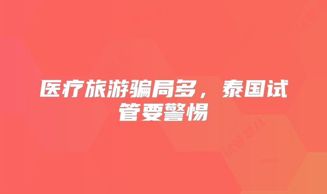 医疗旅游骗局多,泰国试管要警惕