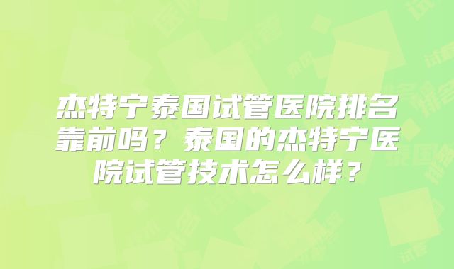 杰特宁泰国试管医院排名靠前吗?泰国的杰特宁医院试管技术怎么样?