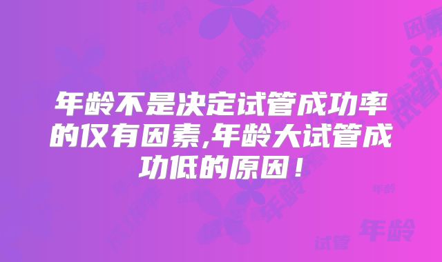 年龄不是决定试管成功率的仅有因素,年龄大试管成功低的原因！