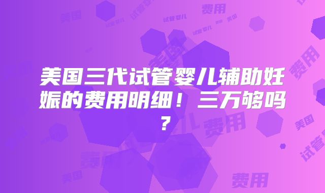 美国三代试管婴儿辅助妊娠的费用明细!三万够吗?