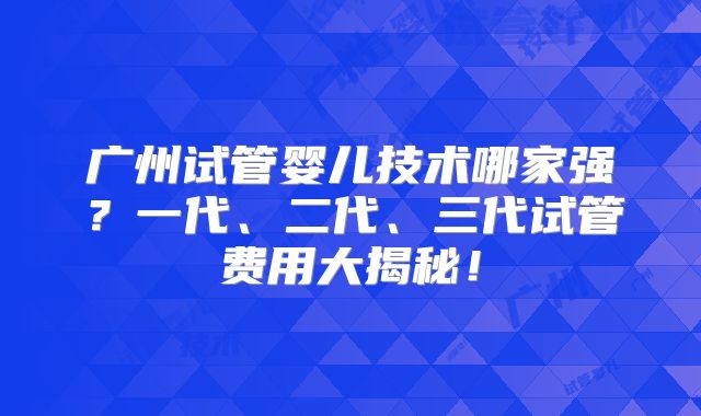 广州试管婴儿技术哪家强？一代、二代、三代试管费用大揭秘！