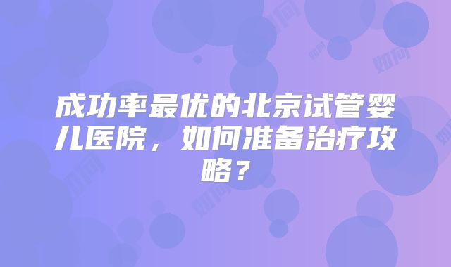 成功率最优的北京试管婴儿医院，如何准备治疗攻略？