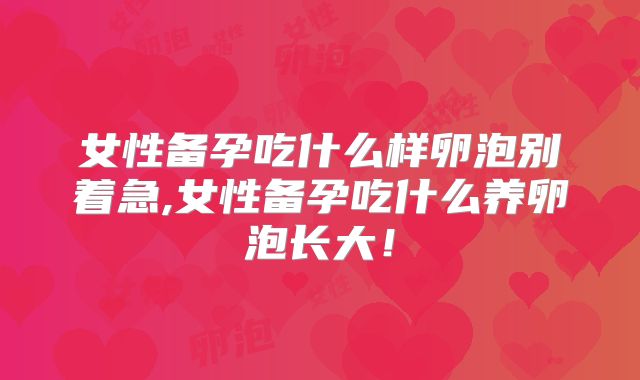 女性备孕吃什么样卵泡别着急,女性备孕吃什么养卵泡长大！