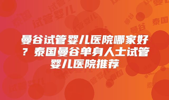 曼谷试管婴儿医院哪家好？泰国曼谷单身人士试管婴儿医院推荐