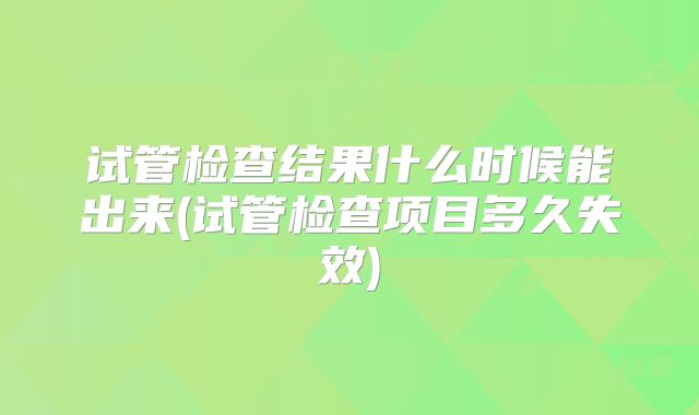 试管检查结果什么时候能出来(试管检查项目多久失效)