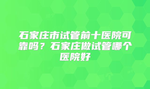 石家庄市试管前十医院可靠吗?石家庄做试管哪个医院好