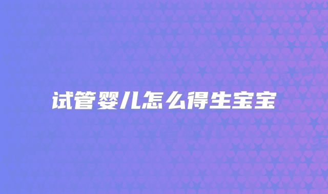 试管婴儿怎么得生宝宝