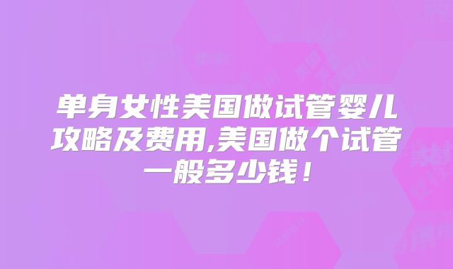 单身女性美国做试管婴儿攻略及费用,美国做个试管一般多少钱！