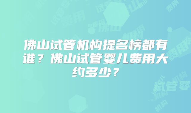 佛山试管机构提名榜都有谁？佛山试管婴儿费用大约多少？