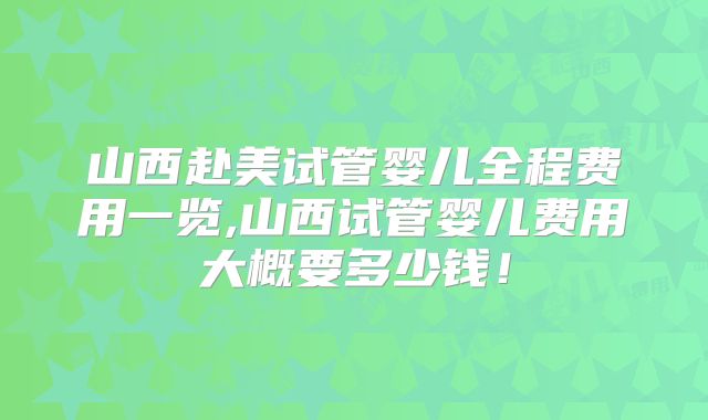 山西赴美试管婴儿全程费用一览,山西试管婴儿费用大概要多少钱！