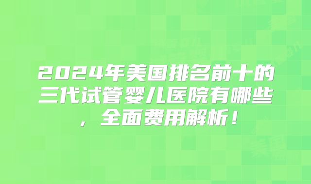 2024年美国排名前十的三代试管婴儿医院有哪些,全面费用解析!