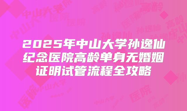 2025年中山大学孙逸仙纪念医院高龄单身无婚姻证明试管流程全攻略