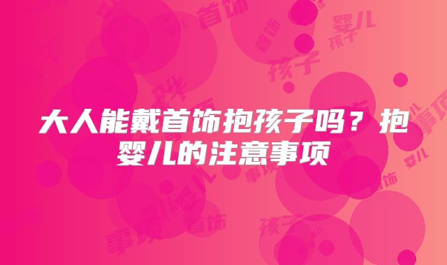 大人能戴首饰抱孩子吗？抱婴儿的注意事项
