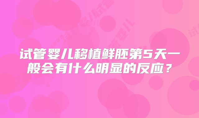 试管婴儿移植鲜胚第5天一般会有什么明显的反应?