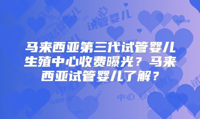 马来西亚第三代试管婴儿生殖中心收费曝光?马来西亚试管婴儿了解?
