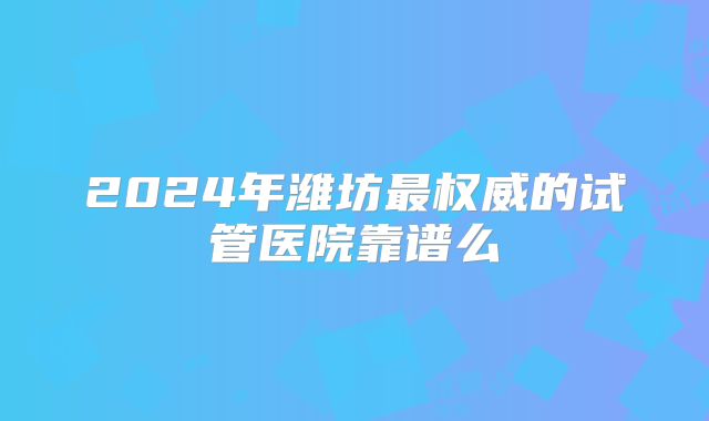 2024年潍坊最权威的试管医院靠谱么
