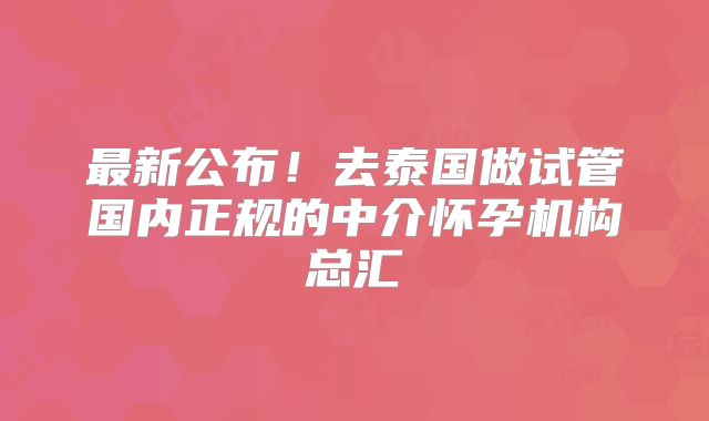 最新公布！去泰国做试管国内正规的中介怀孕机构总汇