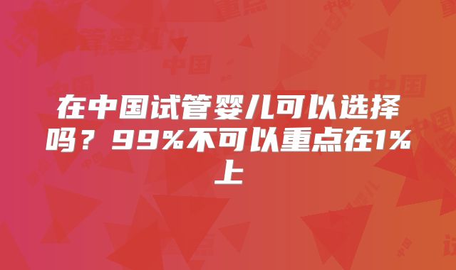 在中国试管婴儿可以选择吗?99%不可以重点在1%上
