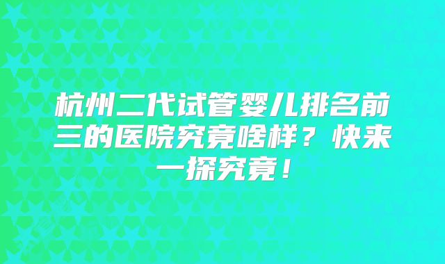 杭州二代试管婴儿排名前三的医院究竟啥样?快来一探究竟!