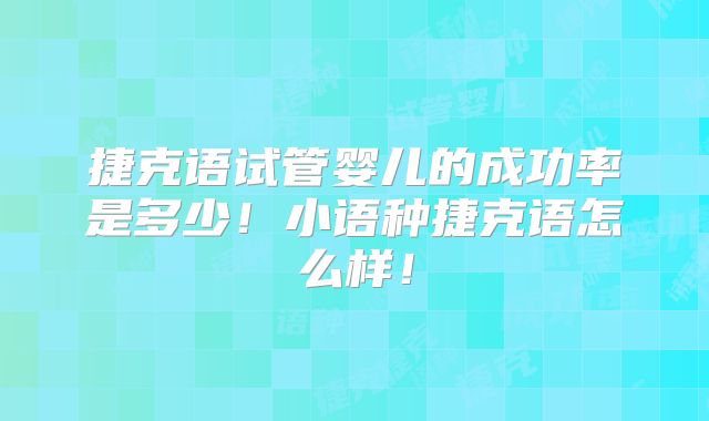 捷克语试管婴儿的成功率是多少！小语种捷克语怎么样！