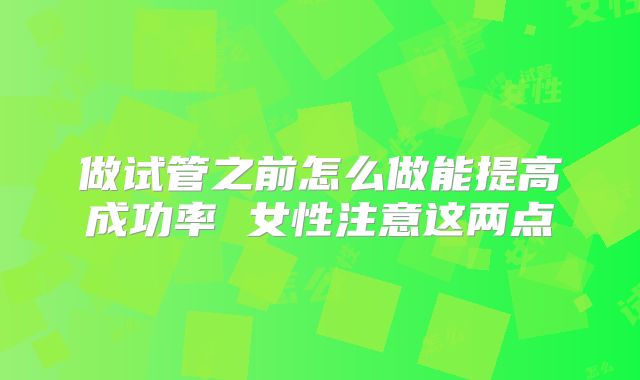 做试管之前怎么做能提高成功率 女性注意这两点