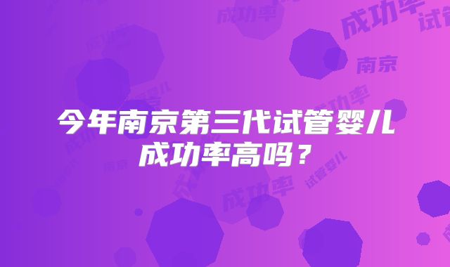今年南京第三代试管婴儿成功率高吗？