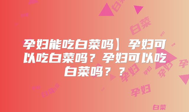 孕妇能吃白菜吗】孕妇可以吃白菜吗？孕妇可以吃白菜吗？？