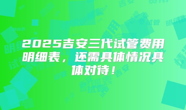2025吉安三代试管费用明细表，还需具体情况具体对待！