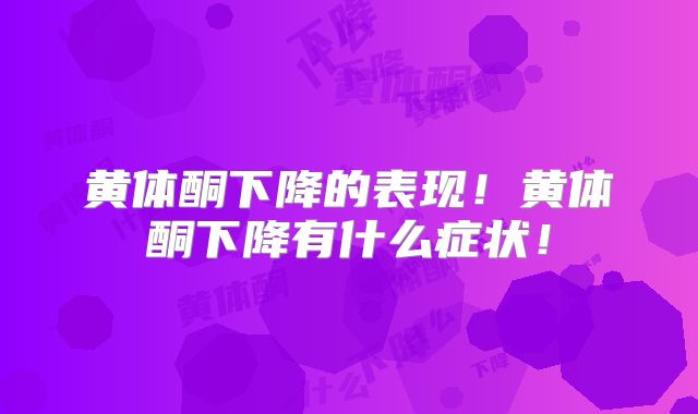黄体酮下降的表现！黄体酮下降有什么症状！