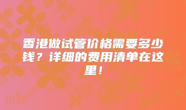 香港做试管价格需要多少钱？详细的费用清单在这里！