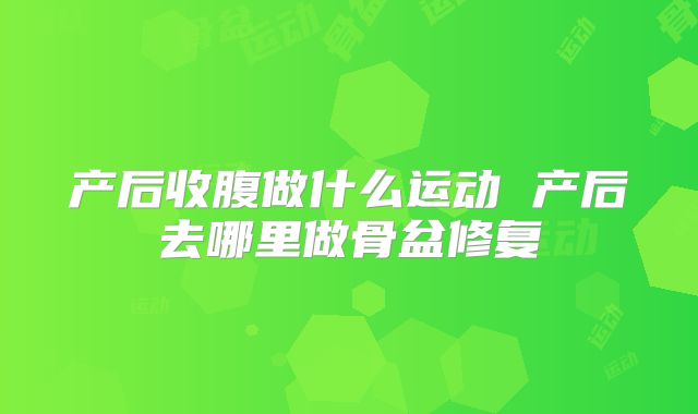 产后收腹做什么运动 产后去哪里做骨盆修复