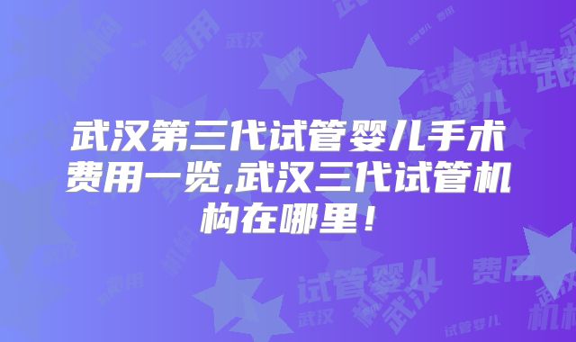 武汉第三代试管婴儿手术费用一览,武汉三代试管机构在哪里!
