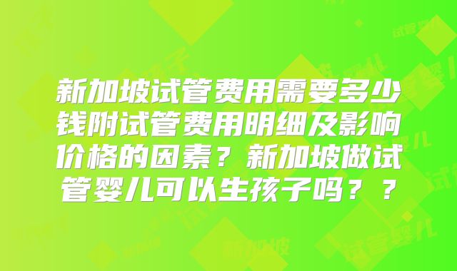 新加坡试管费用需要多少钱附试管费用明细及影响价格的因素？新加坡做试管婴儿可以生孩子吗？？