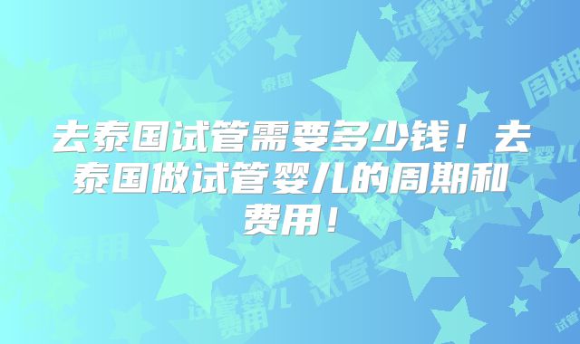 去泰国试管需要多少钱！去泰国做试管婴儿的周期和费用！
