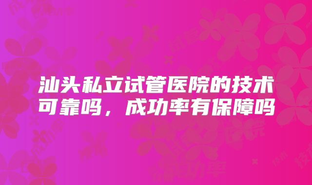 汕头私立试管医院的技术可靠吗,成功率有保障吗