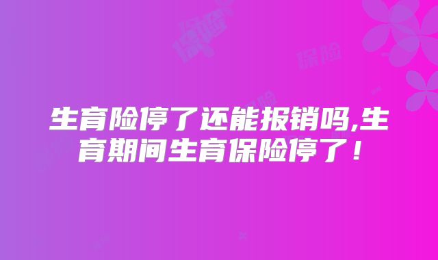 生育险停了还能报销吗,生育期间生育保险停了!