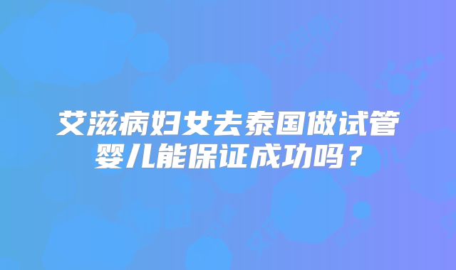 艾滋病妇女去泰国做试管婴儿能保证成功吗？