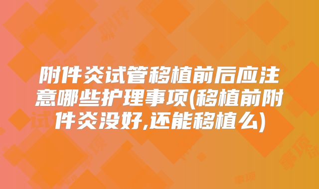 附件炎试管移植前后应注意哪些护理事项(移植前附件炎没好,还能移植么)
