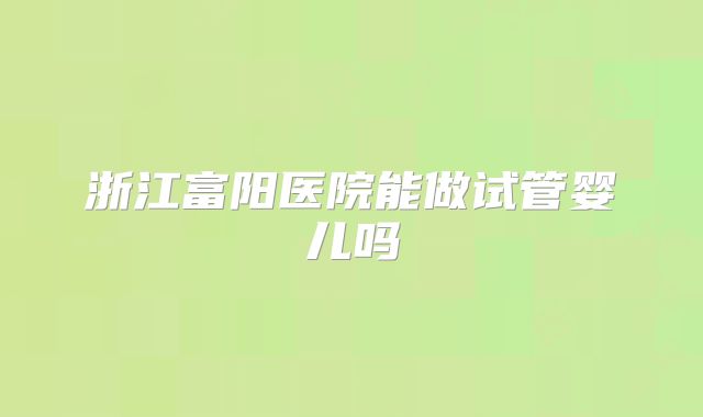 浙江富阳医院能做试管婴儿吗
