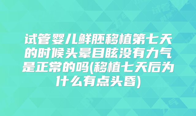 试管婴儿鲜胚移植第七天的时候头晕目眩没有力气是正常的吗(移植七天后为什么有点头昏)