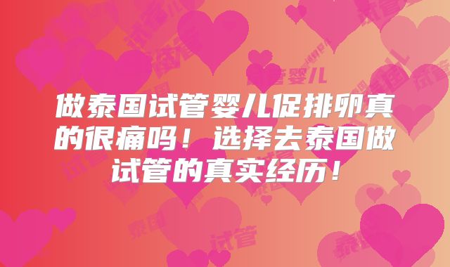 做泰国试管婴儿促排卵真的很痛吗！选择去泰国做试管的真实经历！