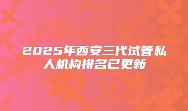 2025年西安三代试管私人机构排名已更新