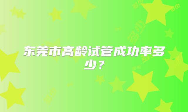 东莞市高龄试管成功率多少？