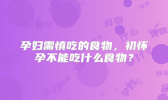 孕妇需慎吃的食物,初怀孕不能吃什么食物?