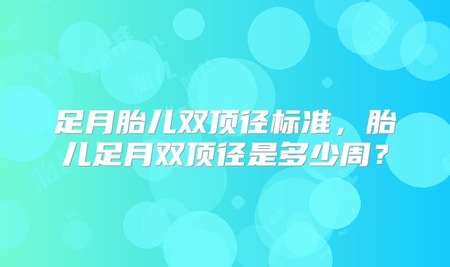 足月胎儿双顶径标准,胎儿足月双顶径是多少周?