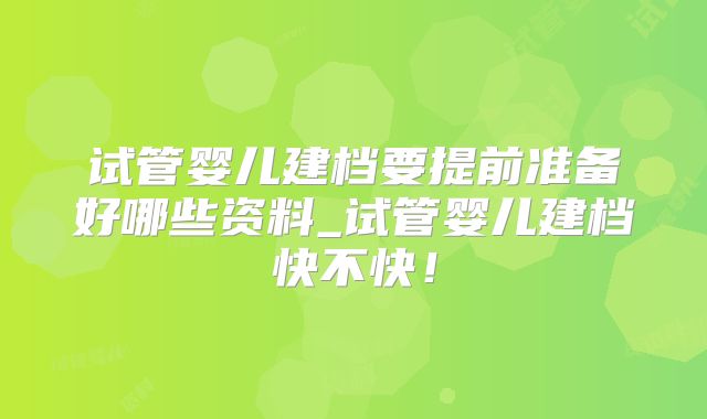 试管婴儿建档要提前准备好哪些资料_试管婴儿建档快不快！