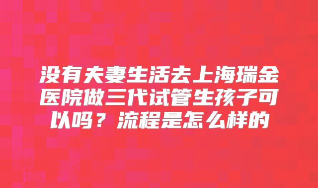 没有夫妻生活去上海瑞金医院做三代试管生孩子可以吗？流程是怎么样的